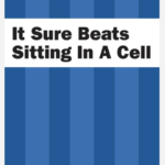 It Sure Beats Sitting in a Cell